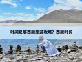 时间足够西藏旅游攻略？西藏时长
