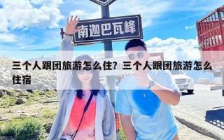 三个人跟团旅游怎么住？三个人跟团旅游怎么住宿