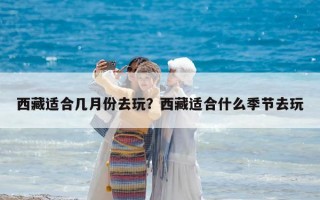 西藏适合几月份去玩？西藏适合什么季节去玩