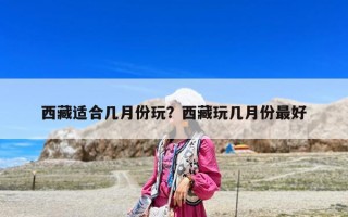 西藏适合几月份玩？西藏玩几月份最好