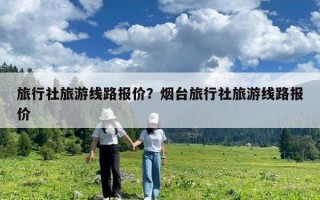 旅行社旅游线路报价？烟台旅行社旅游线路报价