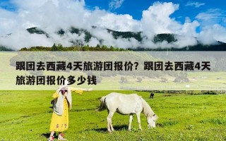 跟团去西藏4天旅游团报价？跟团去西藏4天旅游团报价多少钱