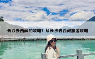 长沙去西藏的攻略？从长沙去西藏旅游攻略