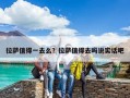 拉萨值得一去么？拉萨值得去吗说实话吧