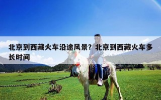 北京到西藏火车沿途风景？北京到西藏火车多长时间