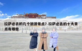 拉萨必去的几个旅游景点？拉萨必去的十大景点有哪些