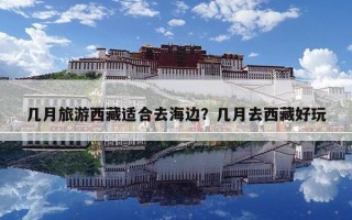 几月旅游西藏适合去海边？几月去西藏好玩