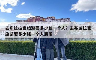 去布达拉宫旅游要多少钱一个人？去布达拉宫旅游要多少钱一个人民币