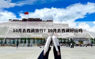 10月去西藏旅行？10月去西藏好玩吗