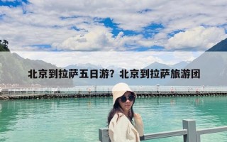北京到拉萨五日游？北京到拉萨旅游团