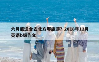 六月底适合去北方哪旅游？2018年12月英语b级作文