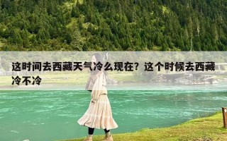 这时间去西藏天气冷么现在？这个时候去西藏冷不冷