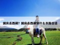 国庆去西藏？国庆去西藏穿什么衣服合适