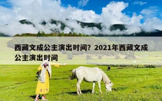 西藏文成公主演出时间？2021年西藏文成公主演出时间