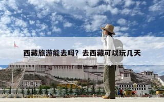 西藏旅游能去吗？去西藏可以玩几天