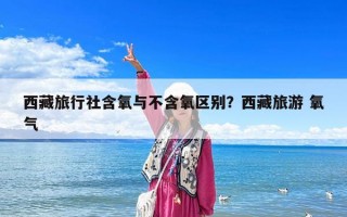 西藏旅行社含氧与不含氧区别？西藏旅游 氧气