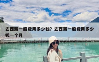 去西藏一般费用多少钱？去西藏一般费用多少钱一个月