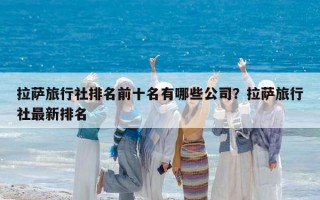 拉萨旅行社排名前十名有哪些公司？拉萨旅行社最新排名