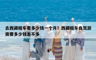 去西藏租车要多少钱一个月？西藏租车自驾游需要多少钱差不多