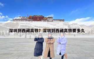 深圳到西藏高铁？深圳到西藏高铁要多久