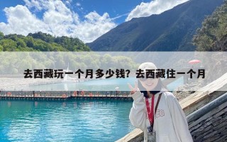 去西藏玩一个月多少钱？去西藏住一个月