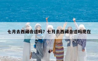 七月去西藏合适吗？七月去西藏合适吗现在