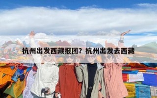 杭州出发西藏报团？杭州出发去西藏