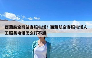 西藏航空网站客服电话？西藏航空客服电话人工服务电话怎么打不通