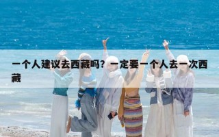 一个人建议去西藏吗？一定要一个人去一次西藏