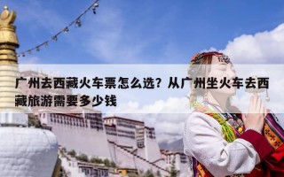广州去西藏火车票怎么选？从广州坐火车去西藏旅游需要多少钱
