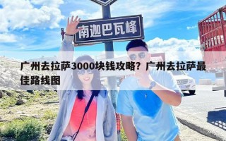 广州去拉萨3000块钱攻略？广州去拉萨最佳路线图