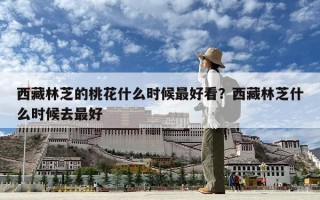 西藏林芝的桃花什么时候最好看？西藏林芝什么时候去最好