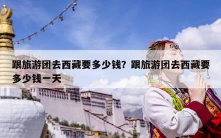 跟旅游团去西藏要多少钱？跟旅游团去西藏要多少钱一天