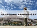 国庆西藏旅行攻略？国庆西藏旅游注意事项