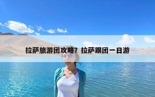 拉萨旅游团攻略？拉萨跟团一日游