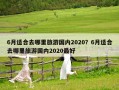 6月适合去哪里旅游国内2020？6月适合去哪里旅游国内2020最好