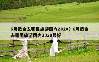 6月适合去哪里旅游国内2020？6月适合去哪里旅游国内2020最好