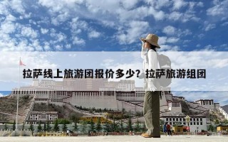 拉萨线上旅游团报价多少？拉萨旅游组团