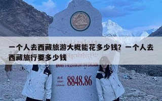 一个人去西藏旅游大概能花多少钱？一个人去西藏旅行要多少钱