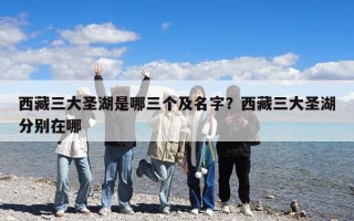 西藏三大圣湖是哪三个及名字？西藏三大圣湖分别在哪