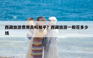 西藏旅游费用高吗知乎？西藏旅游一般花多少钱