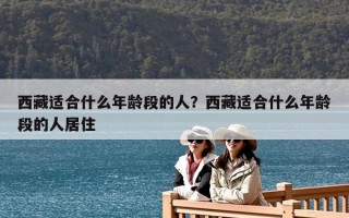 西藏适合什么年龄段的人？西藏适合什么年龄段的人居住