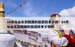 10月从山东到西藏的旅游团多少钱？10月从山东到西藏的旅游团多少钱啊