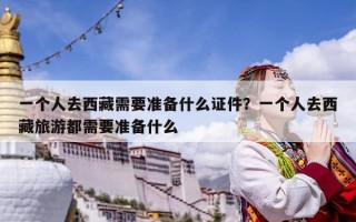 一个人去西藏需要准备什么证件？一个人去西藏旅游都需要准备什么