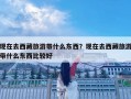 现在去西藏旅游带什么东西？现在去西藏旅游带什么东西比较好