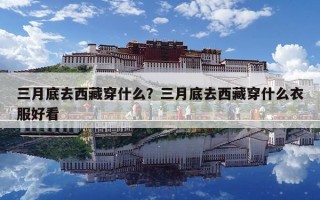 三月底去西藏穿什么？三月底去西藏穿什么衣服好看