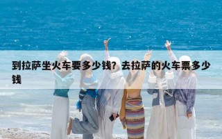 到拉萨坐火车要多少钱？去拉萨的火车票多少钱