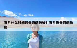 五月什么时间段去西藏最好？五月份去西藏攻略