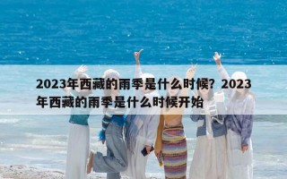 2023年西藏的雨季是什么时候？2023年西藏的雨季是什么时候开始