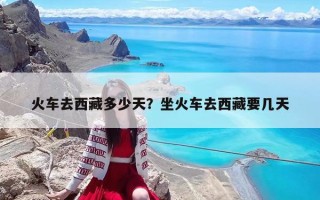 火车去西藏多少天？坐火车去西藏要几天